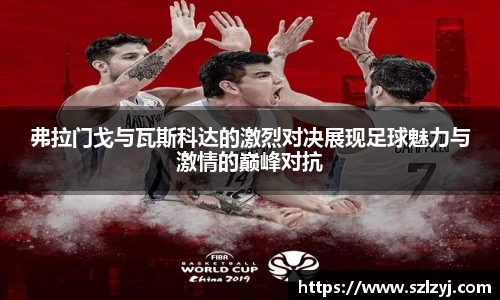 333体育弗拉门戈与瓦斯科达的激烈对决展现足球魅力与激情的巅峰对抗