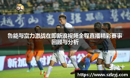 333体育鲁能与富力激战在即新浪视频全程直播精彩赛事回顾与分析